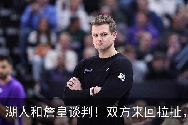 湖人和詹皇谈判！双方来回拉扯，有意14+10顶级中锋，曾要价小里